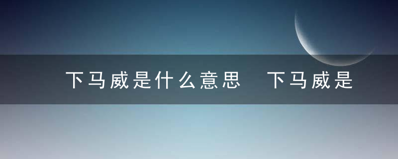 下马威是什么意思 下马威是什么意思解释